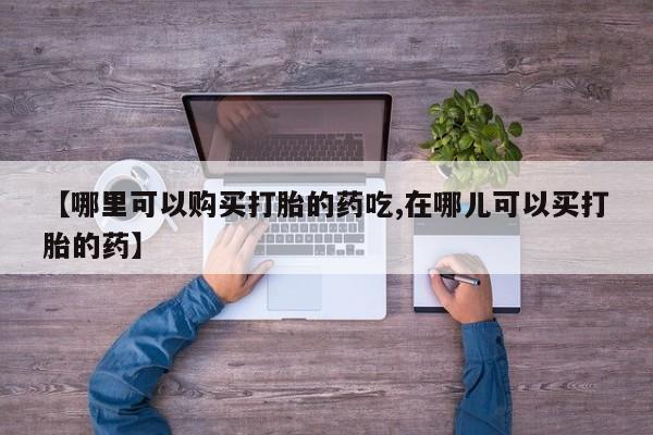 乐平私人诊所打胎药【哪里可以购买打胎的药吃,在哪儿可以买打胎的药】