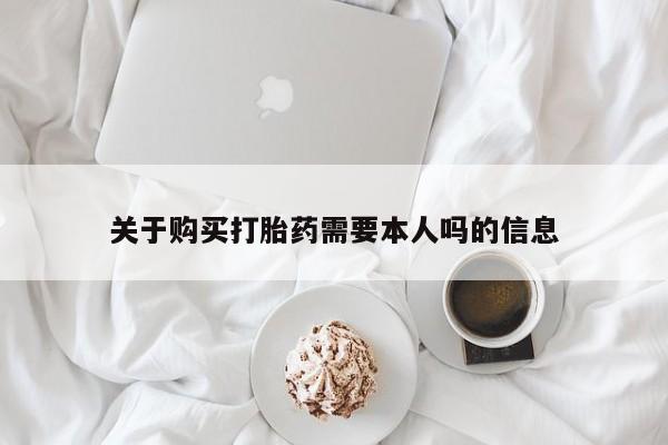乐平私人诊所打胎药关于购买打胎药需要本人吗的信息