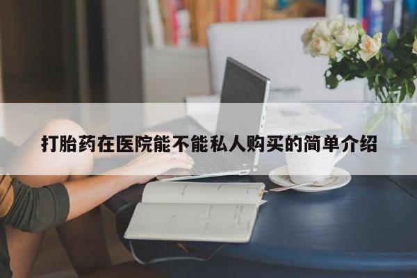 乐平私人诊所打胎药打胎药在医院能不能私人购买的简单介绍