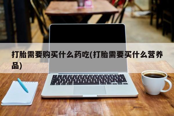 乐平私人诊所打胎药打胎需要购买什么药吃(打胎需要买什么营养品)