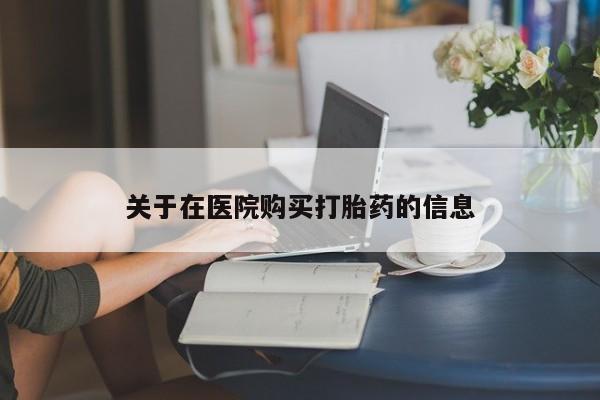 乐平私人诊所打胎药关于在医院购买打胎药的信息